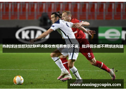 热刺球迷愤怒对欧联杯决赛收费观看表示不满，批评俱乐部不顾球迷利益