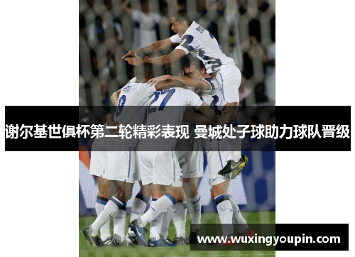 谢尔基世俱杯第二轮精彩表现 曼城处子球助力球队晋级