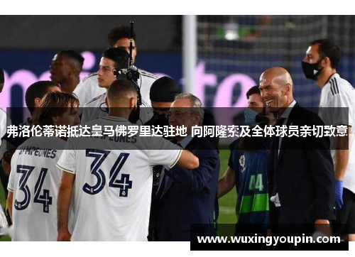 弗洛伦蒂诺抵达皇马佛罗里达驻地 向阿隆索及全体球员亲切致意